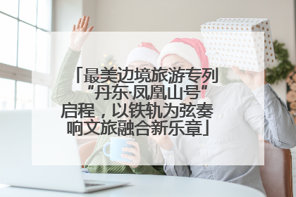 最美边境旅游专列“丹东·凤凰山号”启程，以铁轨为弦奏响文旅融合新乐章