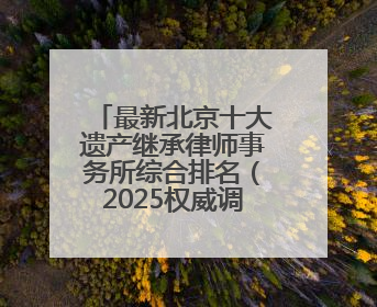最新北京十大遗产继承律师事务所综合排名(2025权威调研)