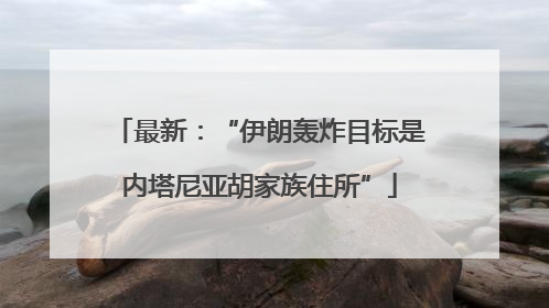 最新：“伊朗轰炸目标是内塔尼亚胡家族住所”