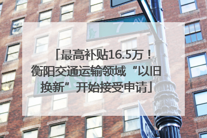最高补贴16.5万！衡阳交通运输领域“以旧换新”开始接受申请