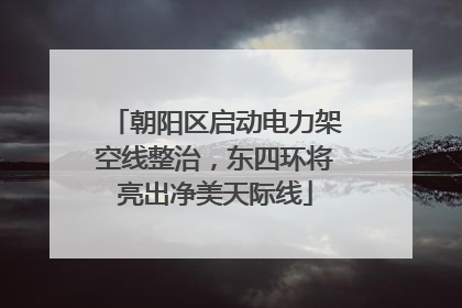 朝阳区启动电力架空线整治，东四环将亮出净美天际线