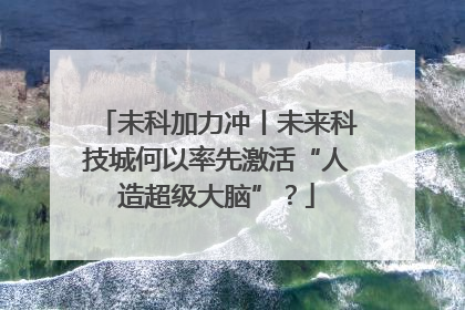 未科加力冲丨未来科技城何以率先激活“人造超级大脑”？