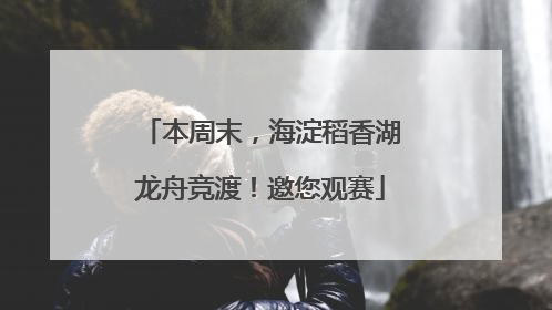 本周末，海淀稻香湖龙舟竞渡！邀您观赛