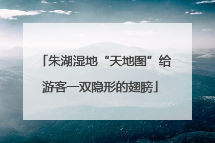 朱湖湿地“天地图”给游客一双隐形的翅膀