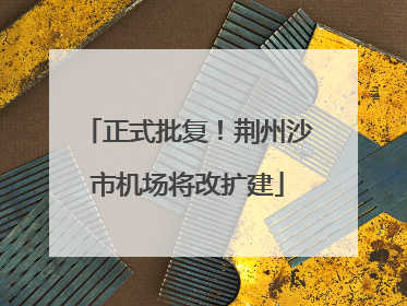正式批复！荆州沙市机场将改扩建