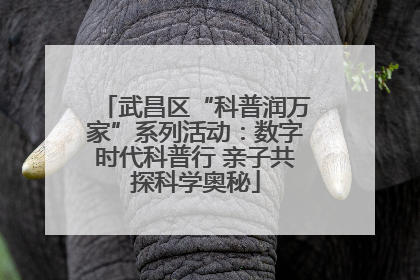 武昌区“科普润万家”系列活动：数字时代科普行 亲子共探科学奥秘
