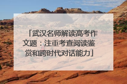 武汉名师解读高考作文题：注重考查阅读鉴赏和跨时代对话能力