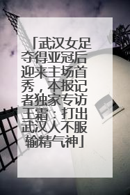 武汉女足夺得亚冠后迎来主场首秀，本报记者独家专访王霜：打出武汉人不服输精气神