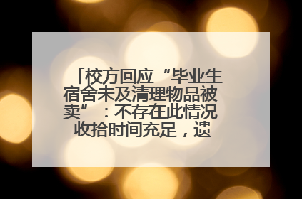 校方回应“毕业生宿舍未及清理物品被卖”：不存在此情况 收拾时间充足，遗留物品会帮保管