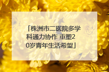 株洲市二医院多学科通力协作 重塑20岁青年生活希望