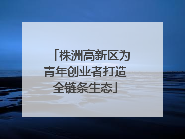 株洲高新区为青年创业者打造全链条生态
