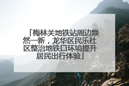梅林关地铁站周边焕然一新，龙华区民乐社区整治地铁口环境提升居民出行体验