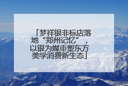梦祥银非标店落地“郑州记忆”，以银为媒重塑东方美学消费新生态