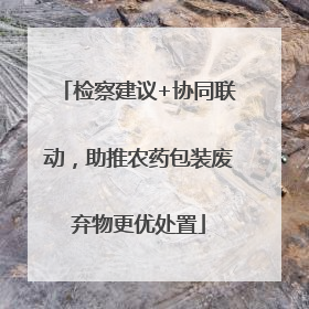 检察建议+协同联动，助推农药包装废弃物更优处置
