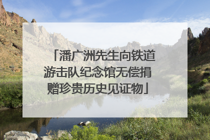 潘广洲先生向铁道游击队纪念馆无偿捐赠珍贵历史见证物