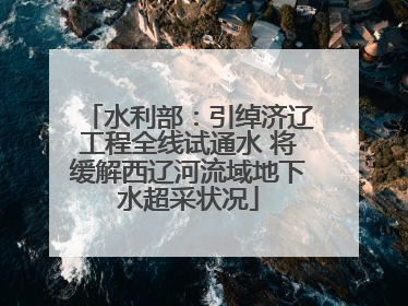 水利部：引绰济辽工程全线试通水 将缓解西辽河流域地下水超采状况