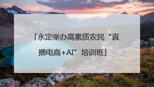 永定举办高素质农民“直播电商+AI”培训班