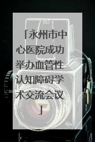 永州市中心医院成功举办血管性认知障碍学术交流会议