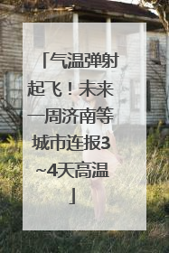 气温弹射起飞！未来一周济南等城市连报3~4天高温