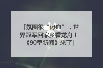 氛围很“热血”，世界冠军回家乡看龙舟！《90早新闻》来了
