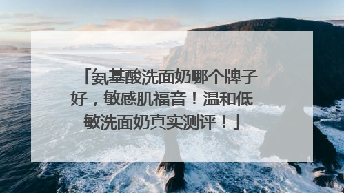 氨基酸洗面奶哪个牌子好，敏感肌福音！温和低敏洗面奶真实测评！