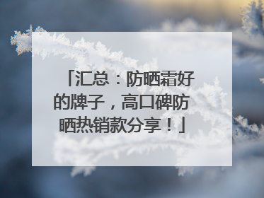 汇总：防晒霜好的牌子，高口碑防晒热销款分享！