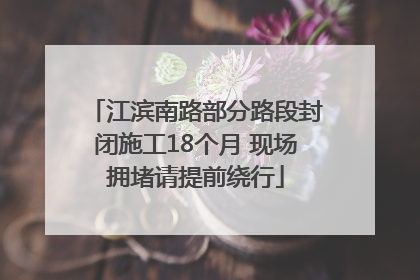 江滨南路部分路段封闭施工18个月 现场拥堵请提前绕行