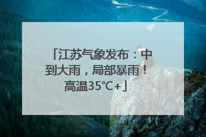 江苏气象发布：中到大雨，局部暴雨！高温35℃+