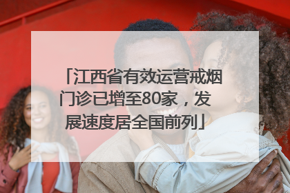 江西省有效运营戒烟门诊已增至80家，发展速度居全国前列