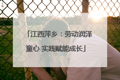 江西萍乡：劳动润泽童心 实践赋能成长