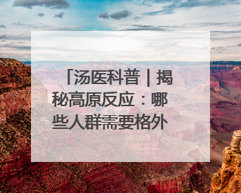汤医科普｜揭秘高原反应：哪些人群需要格外警惕？