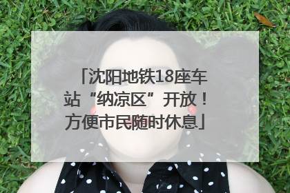 沈阳地铁18座车站“纳凉区”开放！方便市民随时休息