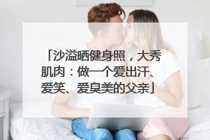 沙溢晒健身照，大秀肌肉：做一个爱出汗、爱笑、爱臭美的父亲