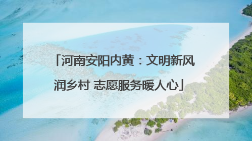 河南安阳内黄：文明新风润乡村 志愿服务暖人心