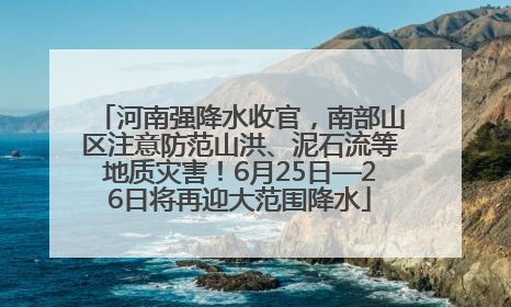 河南强降水收官，南部山区注意防范山洪、泥石流等地质灾害！6月25日—26日将再迎大范围降水