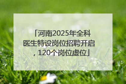 河南2025年全科医生特设岗位招聘开启，120个岗位虚位