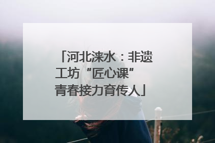河北涞水：非遗工坊“匠心课” 青春接力育传人