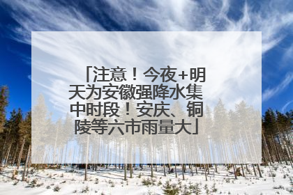 注意！今夜+明天为安徽强降水集中时段！安庆、铜陵等六市雨量大