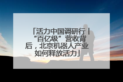 活力中国调研行丨 “百亿级”营收背后，北京机器人产业如何释放活力