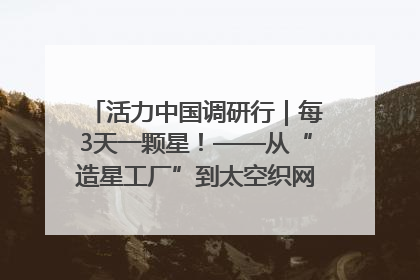 活力中国调研行｜每3天一颗星！——从“造星工厂”到太空织网的“银河速度”