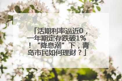 活期利率逼近0，一年期定存跌破1%！“降息潮”下，青岛市民如何理财？