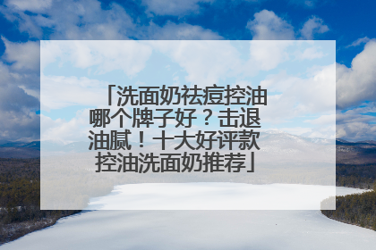 洗面奶祛痘控油哪个牌子好？击退油腻！十大好评款控油洗面奶推荐