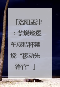 洛阳孟津：禁烧巡逻车成秸秆禁烧“移动先锋官”