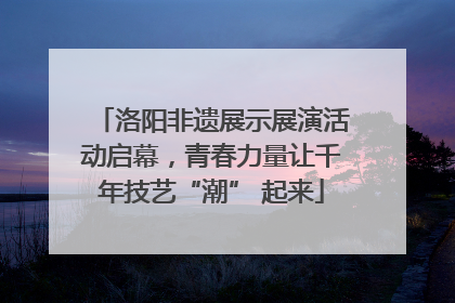 洛阳非遗展示展演活动启幕，青春力量让千年技艺“潮” 起来