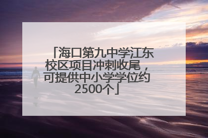 海口第九中学江东校区项目冲刺收尾，可提供中小学学位约2500个