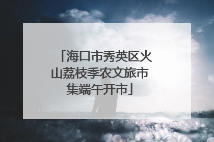海口市秀英区火山荔枝季农文旅市集端午开市
