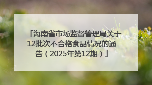 海南省市场监督管理局关于12批次不合格食品情况的通告（2025年第12期）