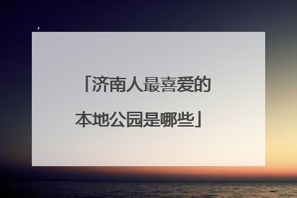 济南人最喜爱的本地公园是哪些