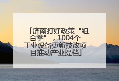 济南打好政策“组合拳”，1004个工业设备更新技改项目推动产业提档