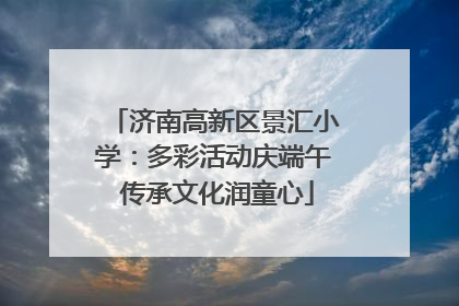 济南高新区景汇小学：多彩活动庆端午 传承文化润童心
